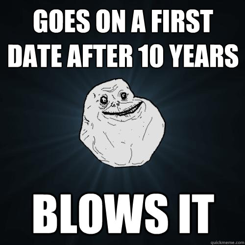 Goes on a first date after 10 years Blows it  Forever Alone