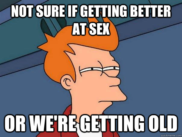 Not sure if getting better at sex Or we're getting old  Futurama Fry