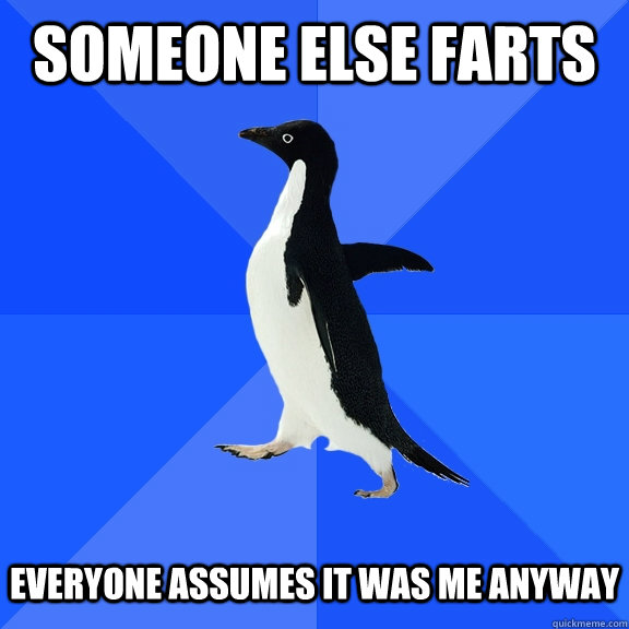 someone else farts everyone assumes it was me anyway  Socially Awkward Penguin