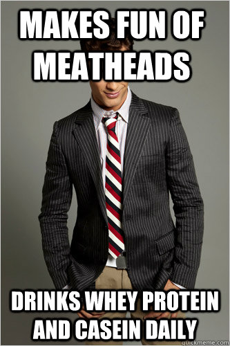 Makes fun of meatheads Drinks whey protein and casein daily  Hamilton Hypocrite