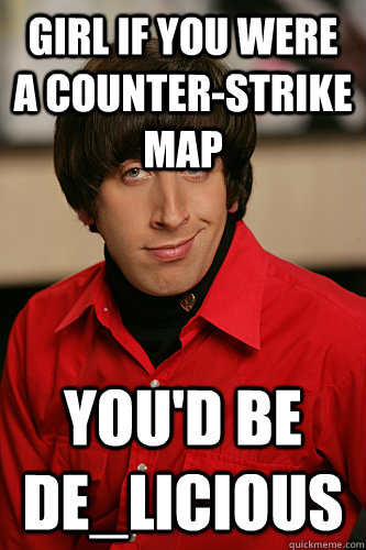 Girl if you were a Counter-Strike map You'd be de_licious  Howard Wolowitz