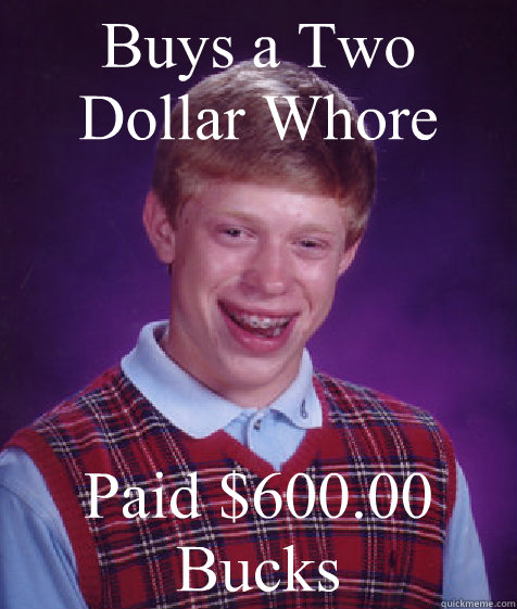 Buys a Two Dollar Whore Paid $600.00 Bucks  Bad Luck Brian