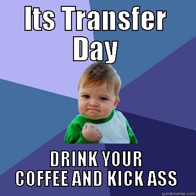 ITS TRANSFER DAY DRINK YOUR COFFEE AND KICK ASS Success Kid