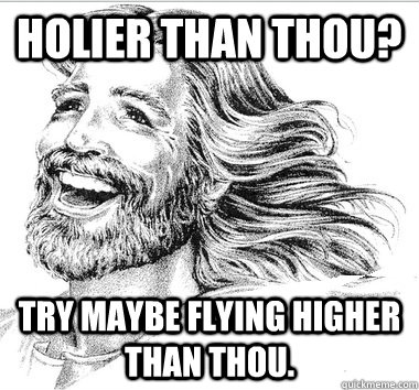 Holier than thou? Try maybe flying higher than thou.   