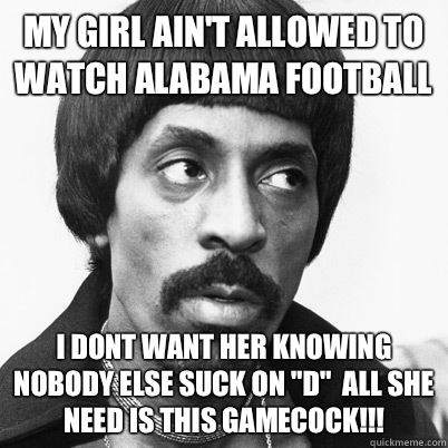 My girl ain't allowed to watch ALABAMA football I dont want her knowing nobody else suck on 