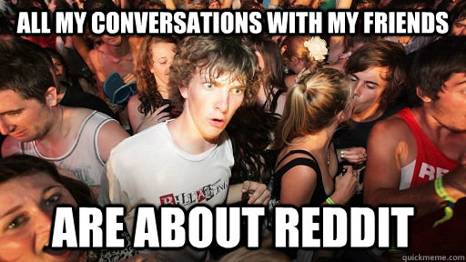 all my conversations with my friends are about reddit  Sudden Clarity Clarence