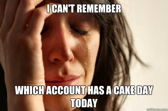 I can't remember which account has a cake day today  First World Problems