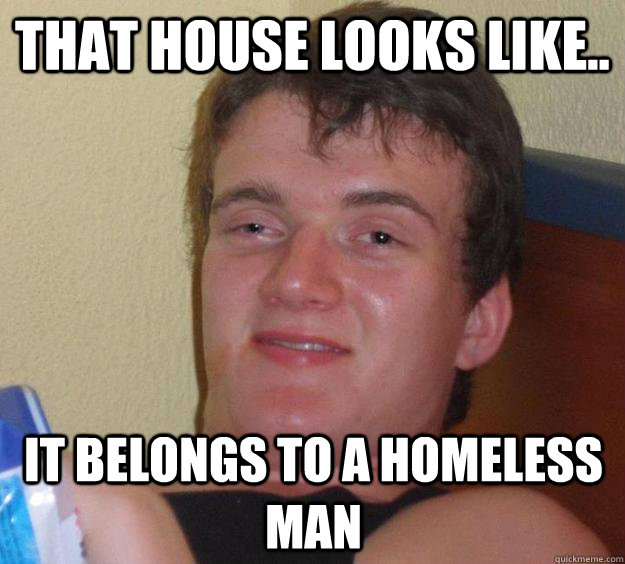 That house looks like.. It belongs to a homeless man  10 Guy