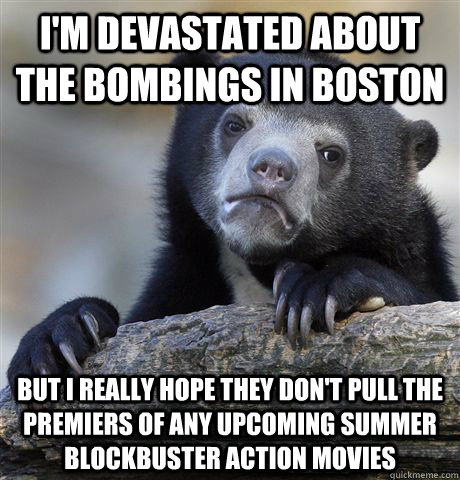 i'm devastated about the bombings in boston but i really hope they don't pull the premiers of any upcoming summer blockbuster action movies  Confession Bear