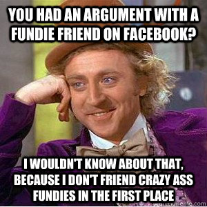 you had an argument with a fundie friend on facebook? i wouldn't know about that, because I don't friend crazy ass fundies in the first place  