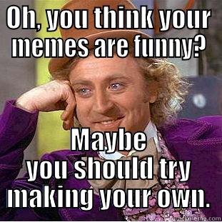 OH, YOU THINK YOUR MEMES ARE FUNNY? MAYBE YOU SHOULD TRY MAKING YOUR OWN. Condescending Wonka