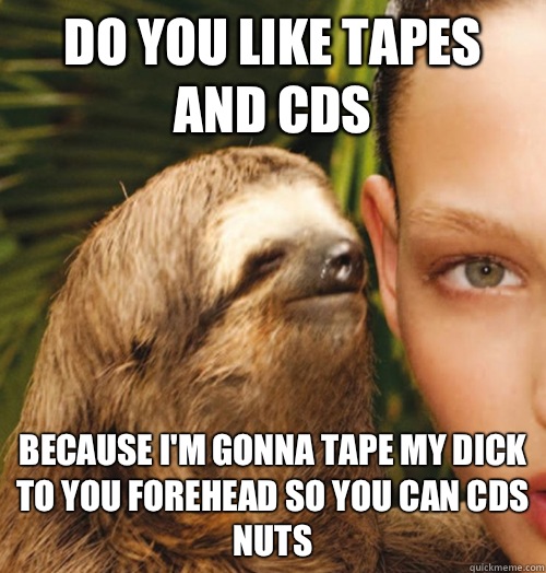 Do you like tapes and CDs  Because I'm gonna tape my dick to you forehead so you can CDs nuts - Do you like tapes and CDs  Because I'm gonna tape my dick to you forehead so you can CDs nuts  Whispering Sloth