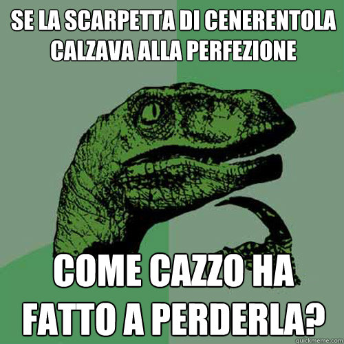 se la scarpetta di cenerentola calzava alla perfezione come cazzo ha fatto a perderla?  Philosoraptor
