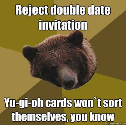 Reject double date invitation Yu-gi-oh cards won`t sort themselves, you know - Reject double date invitation Yu-gi-oh cards won`t sort themselves, you know  Lazy Bachelor Bear