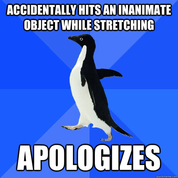 Accidentally hits an inanimate object while stretching Apologizes  Socially Awkward Penguin