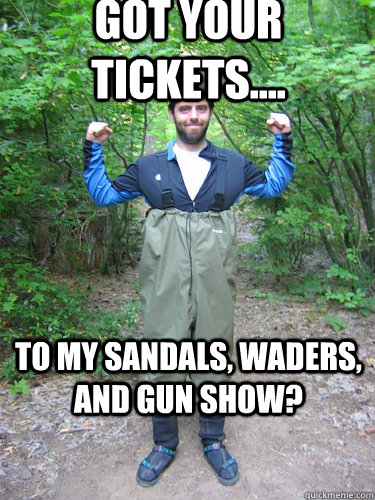 Got your tickets.... To my sandals, waders, and gun show? - Got your tickets.... To my sandals, waders, and gun show?  Misc