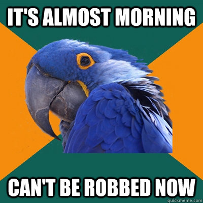 It's almost morning can't be robbed now  Paranoid Parrot