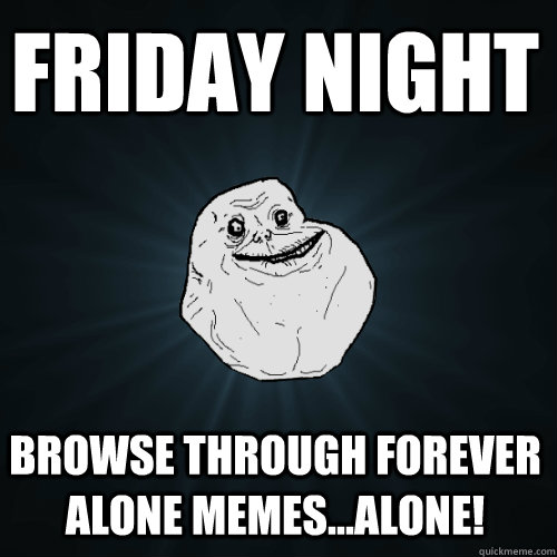 Friday Night Browse through forever alone memes...alone!  Forever Alone
