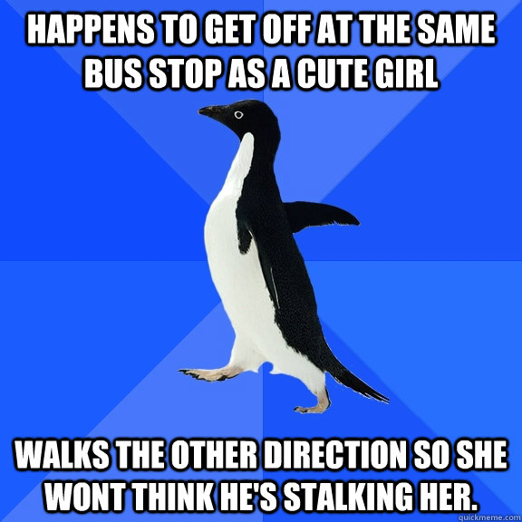 Happens to get off at the same bus stop as a cute girl walks the other direction so she wont think he's stalking her.  Socially Awkward Penguin