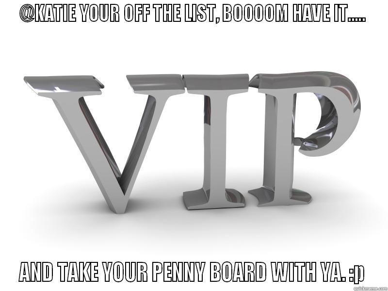 @KATIE YOUR OFF THE LIST, BOOOOM HAVE IT..... AND TAKE YOUR PENNY BOARD WITH YA. :P Misc