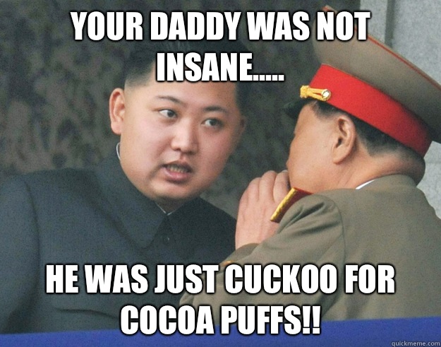 Your Daddy Was NOT INSANE..... HE WAS JUST CUCKOO FOR COCOA PUFFS!!  Hungry Kim Jong Un