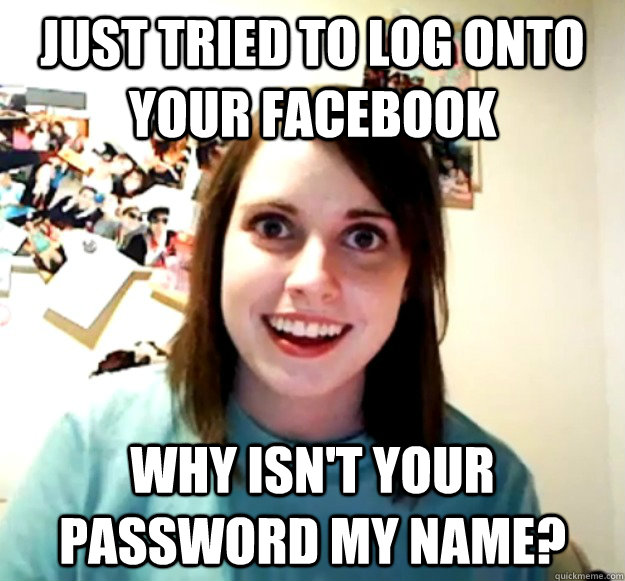 Just tried to log onto your facebook why isn't your password my name?  Overly Attached Girlfriend