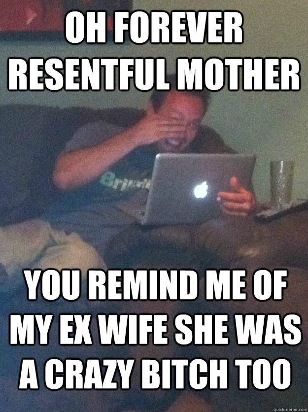OH FOREVER RESENTFUL MOTHER You remind me of my ex wife she was a crazy bitch too  - OH FOREVER RESENTFUL MOTHER You remind me of my ex wife she was a crazy bitch too   MEME DAD