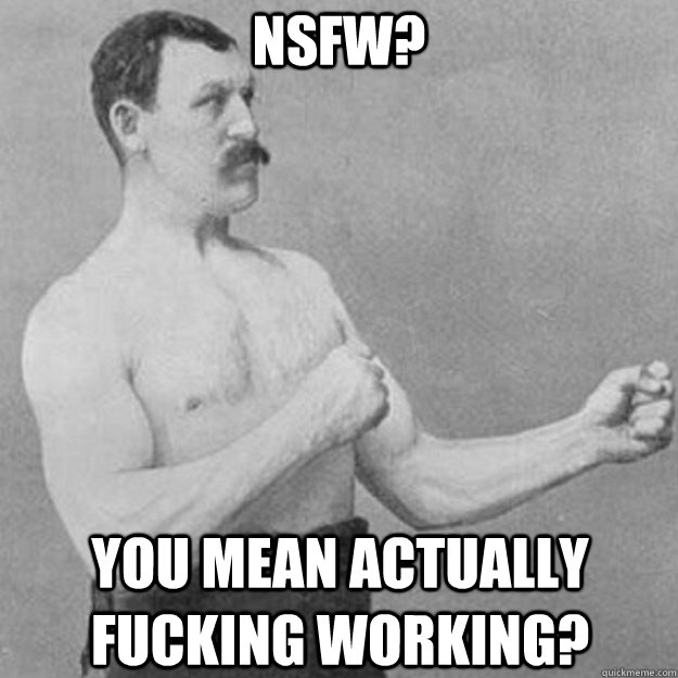 NSFW? You mean actually fucking working?  overly manly man