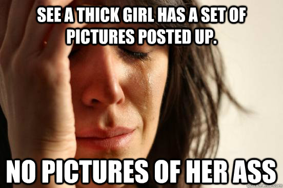 See a thick girl has a set of pictures posted up. no pictures of her ass   First World Problems