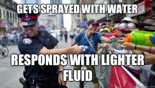 Gets sprayed with water responds with lighter fluid  Good Guy Cop