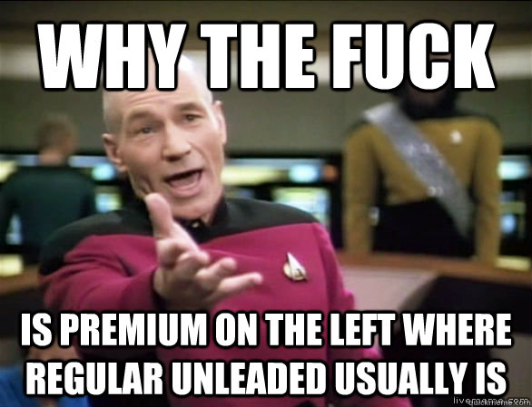 why the fuck is premium on the left where regular unleaded usually is  Annoyed Picard HD