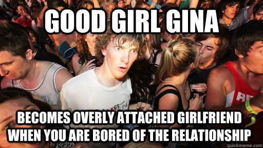 Good girl gina Becomes overly attached girlfriend when you are bored of the relationship  Sudden Clarity Clarence