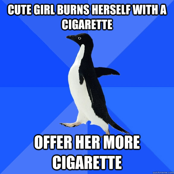 cute girl burns herself with a cigarette Offer her more cigarette   Socially Awkward Penguin