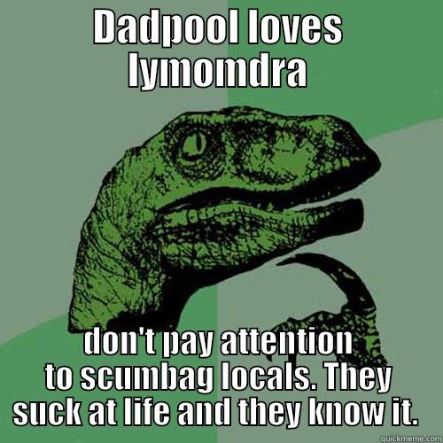 DADPOOL LOVES LYMOMDRA DON'T PAY ATTENTION TO SCUMBAG LOCALS. THEY SUCK AT LIFE AND THEY KNOW IT.  Philosoraptor
