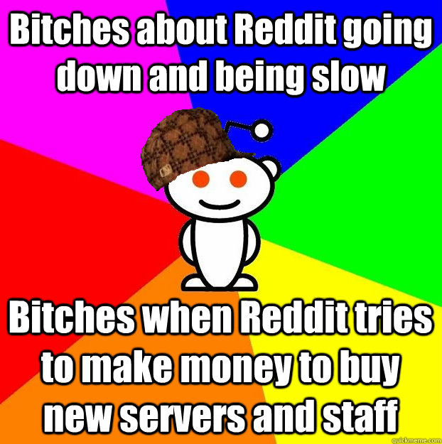 Bitches about Reddit going down and being slow Bitches when Reddit tries to make money to buy new servers and staff    Scumbag Redditor