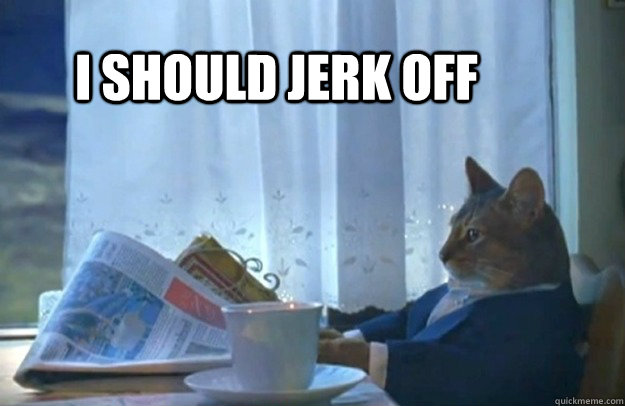 I should jerk off - I should jerk off  Sophisticated Cat