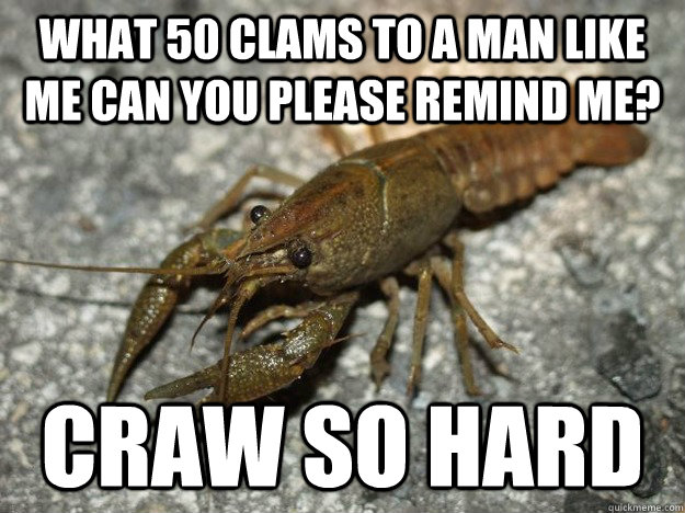What 50 clams to a man like me can you please remind me? Craw so hard - What 50 clams to a man like me can you please remind me? Craw so hard  that fish cray