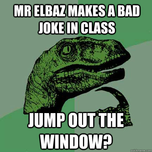 Mr elbaz makes a bad joke in class jump out the window?  Philosoraptor