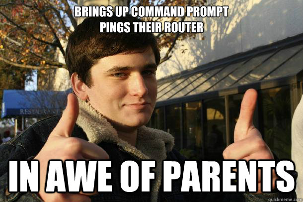 Brings up command prompt
pings their router

 in awe of parents  Inflated sense of worth Kid
