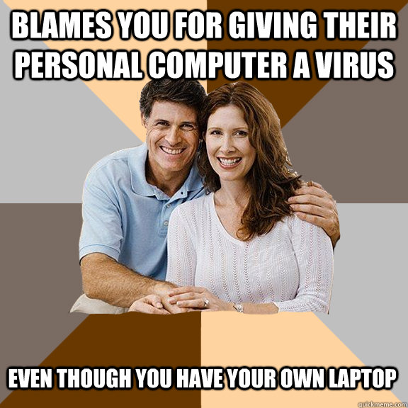 Blames you for giving their personal computer a virus even though you have your own laptop - Blames you for giving their personal computer a virus even though you have your own laptop  Scumbag Parents