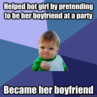 Helped hot girl by pretending to be her boyfriend at a party Became her boyfriend  Success Kid