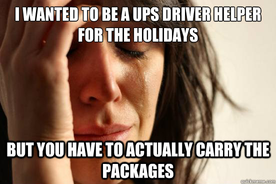 i wanted to be a ups driver helper for the holidays but you have to actually carry the packages  First World Problems