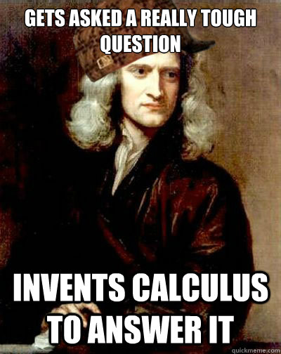 gets asked a really tough question invents calculus to answer it  