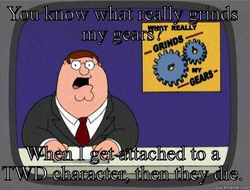 YOU KNOW WHAT REALLY GRINDS MY GEARS? WHEN I GET ATTACHED TO A TWD CHARACTER, THEN THEY DIE. Grinds my gears