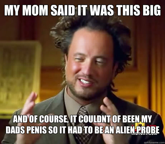 My mom said it was this big and of course, it couldnt of been my dads penis so it had to be an ALIEN PROBE  Ancient Aliens