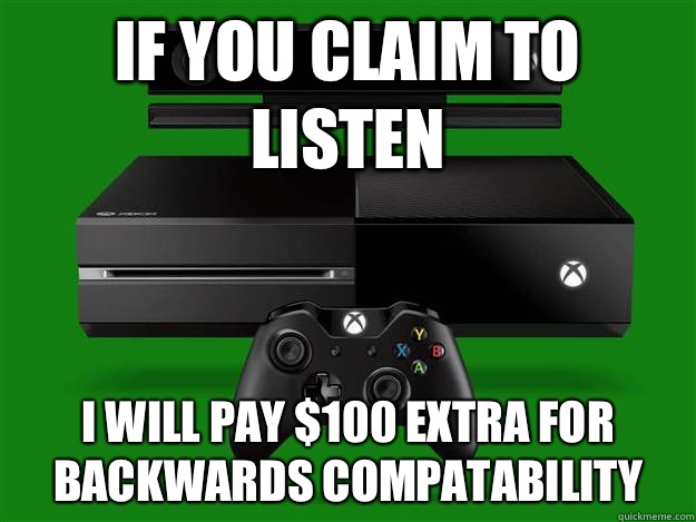 If you claim to listen I will pay $100 extra for backwards compatability  Scumbag Xbox One