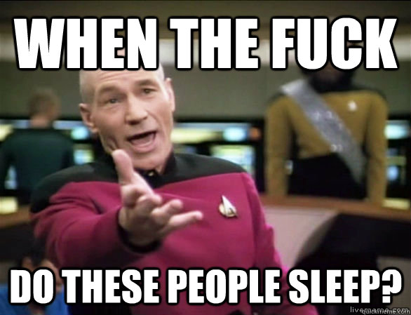 When the fuck do these people sleep?  Annoyed Picard HD
