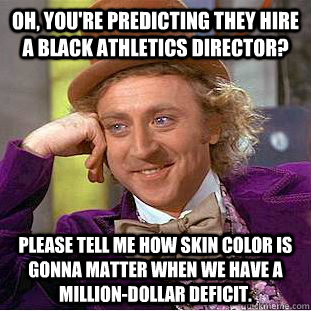 Oh, you're predicting they hire a black Athletics Director? Please tell me how skin color is gonna matter when we have a million-dollar deficit. - Oh, you're predicting they hire a black Athletics Director? Please tell me how skin color is gonna matter when we have a million-dollar deficit.  Condescending Wonka