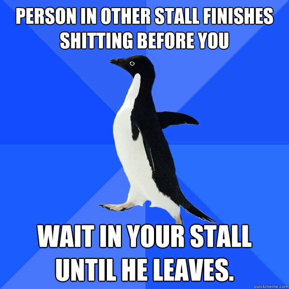 Person in other stall finishes shitting before you wait in your stall until he leaves.  Socially Awkward Penguin