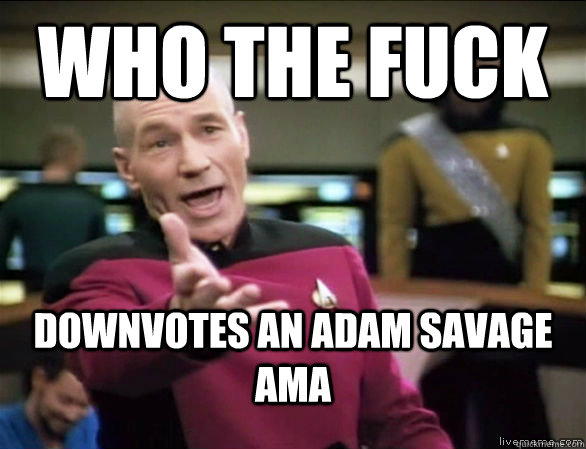 who the fuck downvotes an adam savage ama  Annoyed Picard HD
